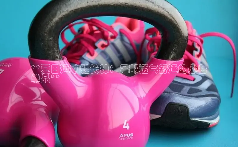 Bsport网页版百度数据开放平台**夏日运动鞋长袜：足部透气舒适的必备
单品**