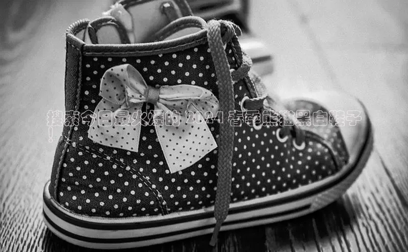 必一体育网页入口度小满理财搜索今日最火爆的 2024 春季熊猫黑白鞋子
！