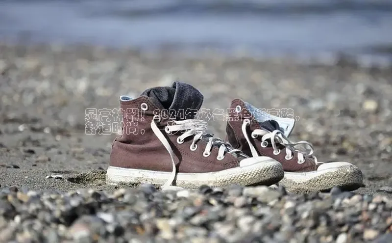 b体育(中国)官方网站百家号显高神器！2024年必备黑色增高鞋，
舒适时尚，一秒增高