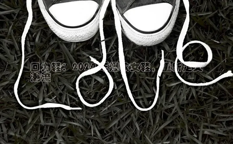 bsports必一中国神思电子回力鞋：2024 年爆款女鞋，重新定义
潮流