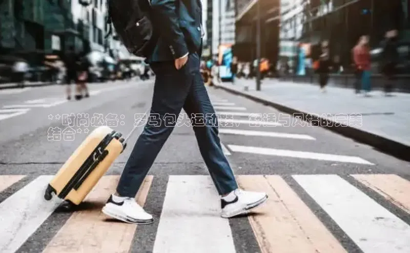 必一体育网页入口梯哥哥科技**时尚必备：罗马包头运动鞋，舒适与风格的完美
结合**