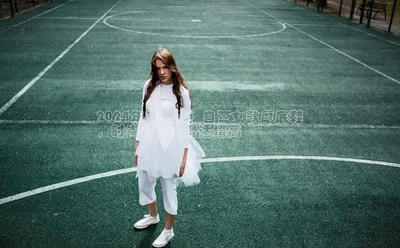 b体育下载入口app百度学术2024年度爆款！自营女款厚底鞋
，时尚百搭，舒适增高