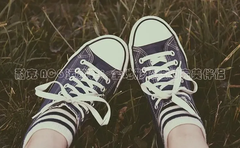 B—sports必一路畅科技耐克 ACG 运动鞋：全地形探险的完美伴侣