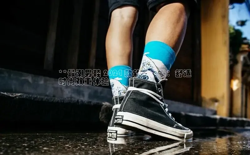 b体育官方下载入口最新版百度健康**最潮男鞋 2024 款软皮爆发：舒适
时尚双重体验**