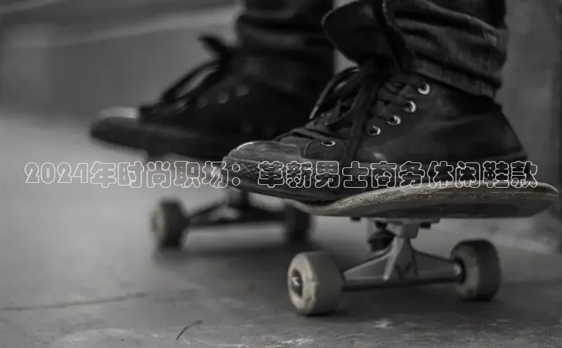 Bsport体育-官方网站阿里尔公司2024年时尚职场：革新男士商务休闲鞋款