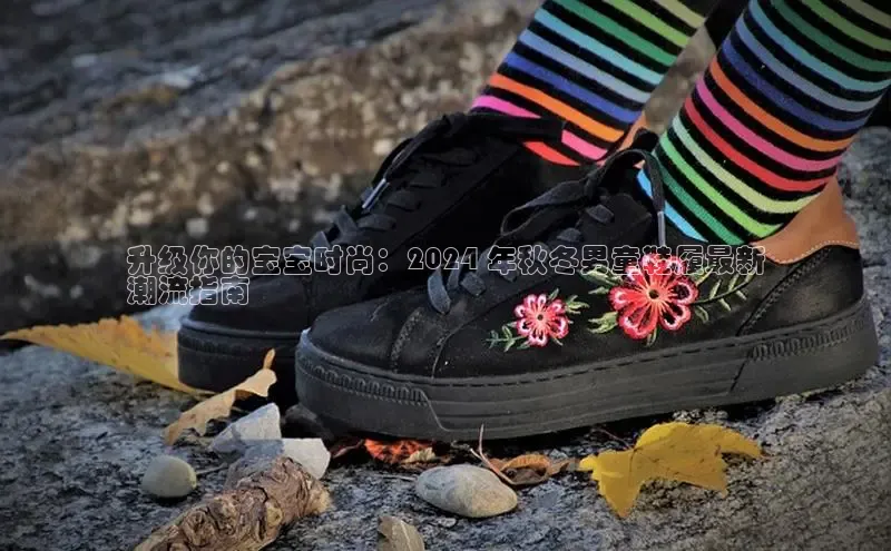 Bsports官网赛富乐斯升级你的宝宝时尚：2024 年秋冬男童鞋履最新
潮流指南