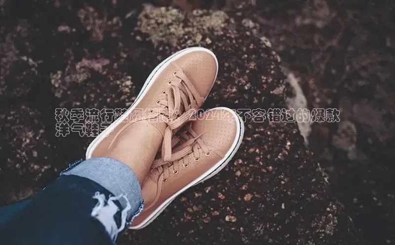 Bsport·B体育美团秋季流行鞋履指南：2024年不容错过的爆款
洋气鞋子