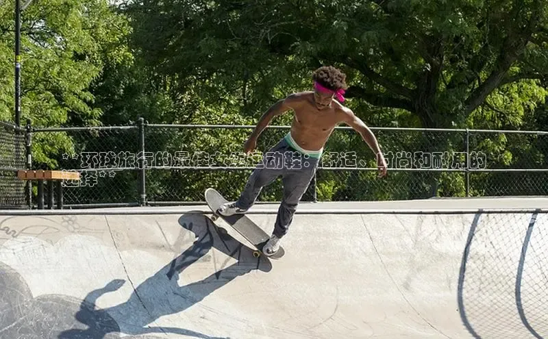 b体育旧版手机版每日互动**环球旅行的最佳女生运动鞋：舒适、时尚和耐用的
选择**