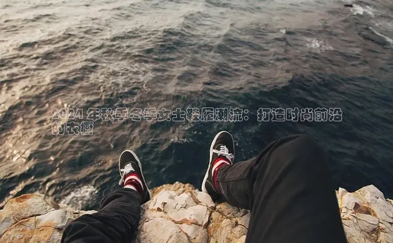 B体育官方网站入口官网百度智能云2024 年秋季冬季女士鞋履潮流：打造时尚前沿
的衣橱