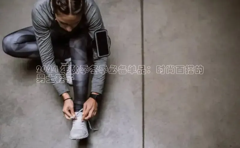 Bsport·B体育百度社团赞助平台2024 年秋季冬季必备单品：时尚百搭的
男士鞋子