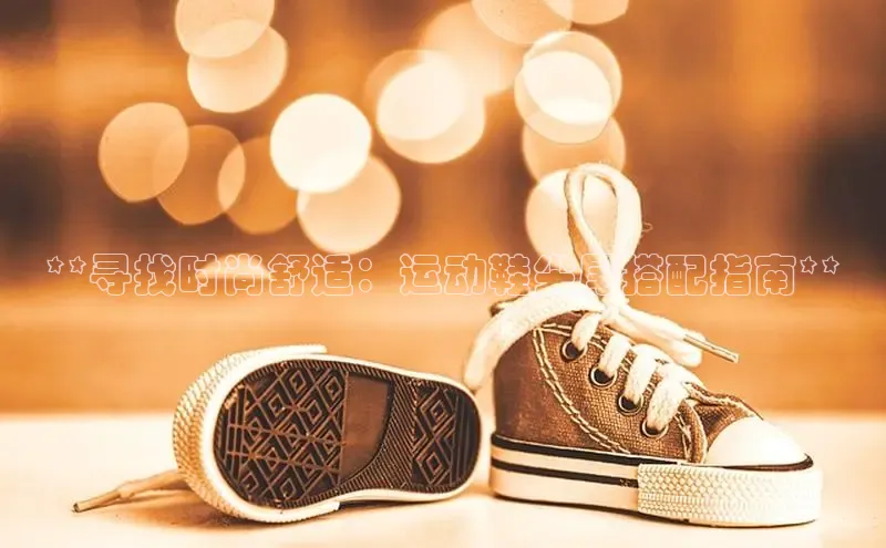B体育手机版下载app小度商城**寻找时尚舒适：运动鞋尖尾搭配指南**