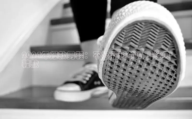 bsports登录入口文心一言2024年爆款男鞋：不容错过的马丁经典
鞋款