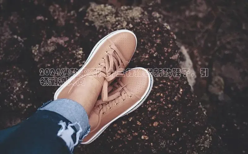 B体育手机网页版登录百度手机输入法2024爆款来袭！十三行推出新款鞋子，引
领潮流风向