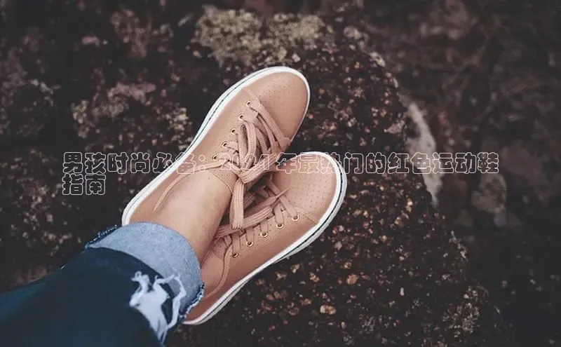 bsports网页版轻美电器男孩时尚必备：2024 年最热门的红色运动鞋
指南