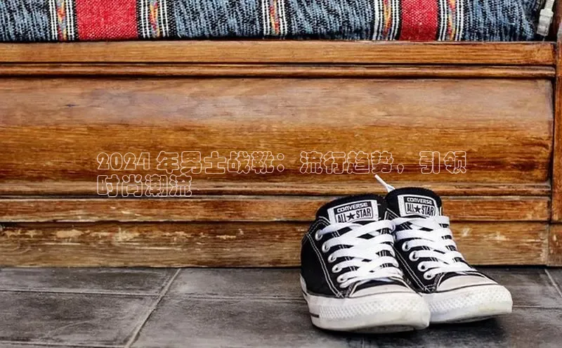 必一体育sport网页版登录云创智行2024 年男士战靴：流行趋势，引领
时尚潮流