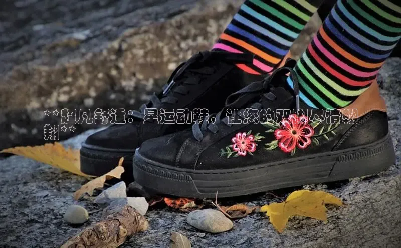 b体育下载入口app极氪智能科技**超凡舒适：星运动鞋，让您的双脚尽情翱
翔**