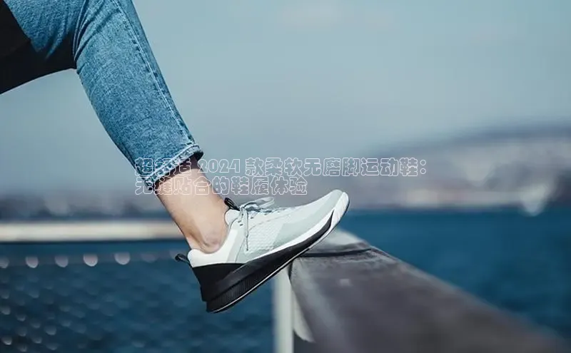 B体育官方入口APP挪威主权基金超舒适 2024 款柔软无磨脚运动鞋：
无缝贴合的鞋履体验