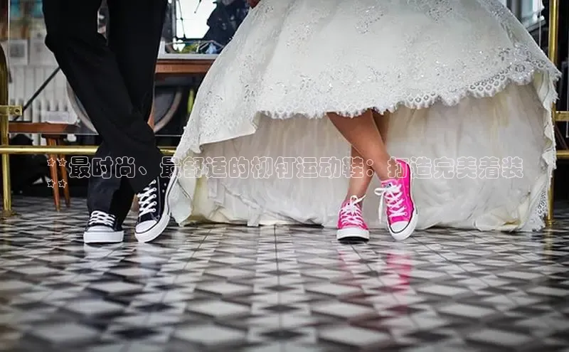 Bsports在线登录入口普信公司**最时尚、最舒适的柳钉运动鞋：打造完美着装
**