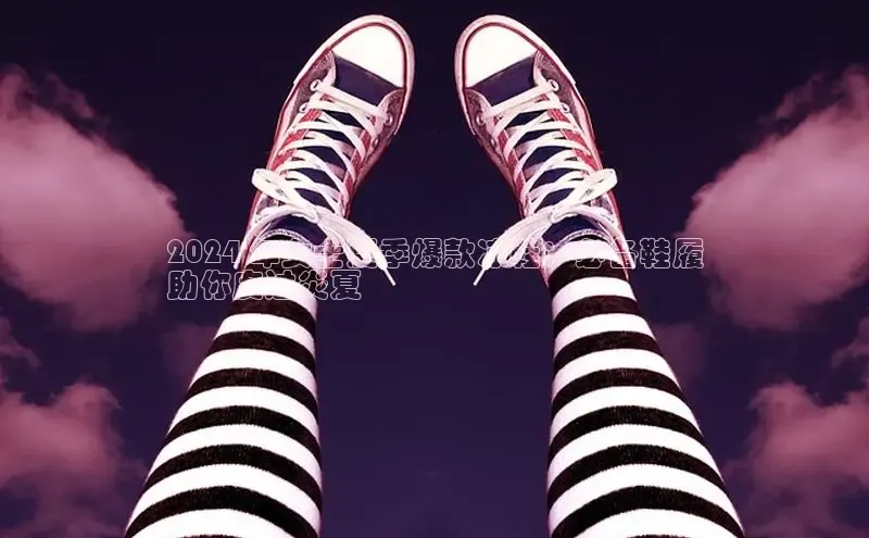 B体育手机网页版登录天键股份2024 年女士夏季爆款凉鞋：必备鞋履
助你度过炎夏