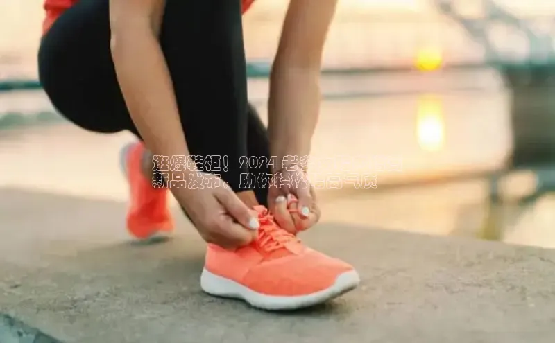 bsports登录入口光魔科技逛爆鞋柜！2024 老爹女鞋内增高
新品发布，助你轻松增高气质