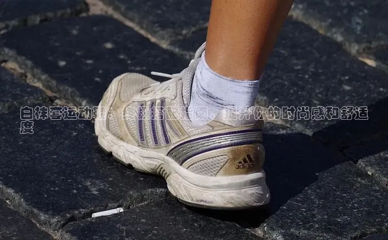 bsports网页版登录官方入口百度安全社区白袜套运动鞋：终极搭配指南，提升你的时尚感和舒适
度