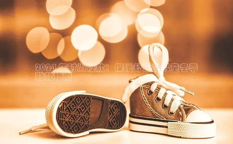 必一运动sport百度 H52024 年时尚爆款：保暖舒适的男童冬季
靴款指南