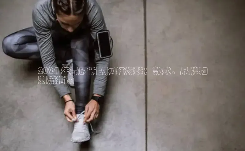 Bsport体育-官方网站阿里尔公司2024 年最时尚的网红板鞋：款式、品牌和
潮流指南