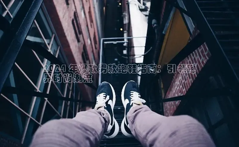 必一b体育app网页版登录度小满支付2024 年爆款男款跑鞋指南：引领跑
界时尚潮流