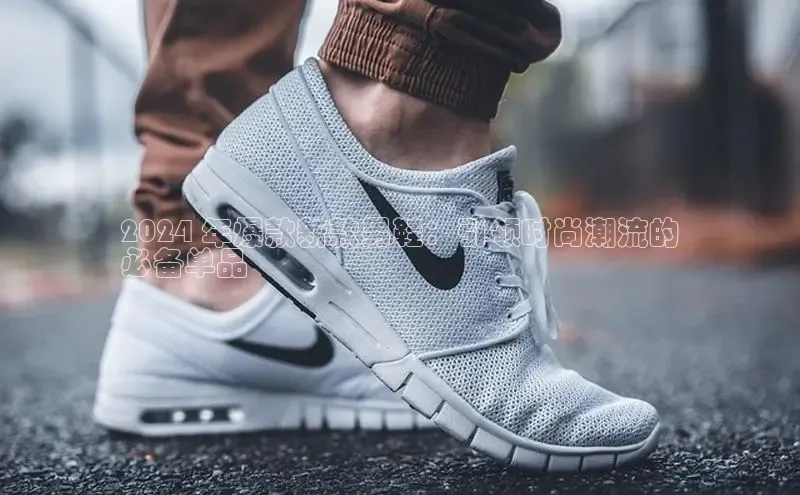 Bsports网页版登录入口百度智能门户2024 年爆款新款男鞋：引领时尚潮流的
必备单品