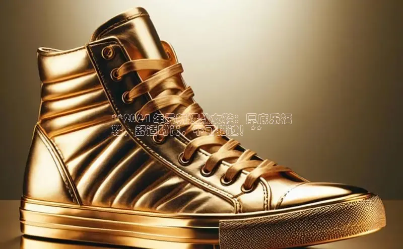 必一运动Bsport官方网站颐驰 06**2024 年最新爆款女鞋：厚底乐福
鞋，舒适时尚，不可错过！**