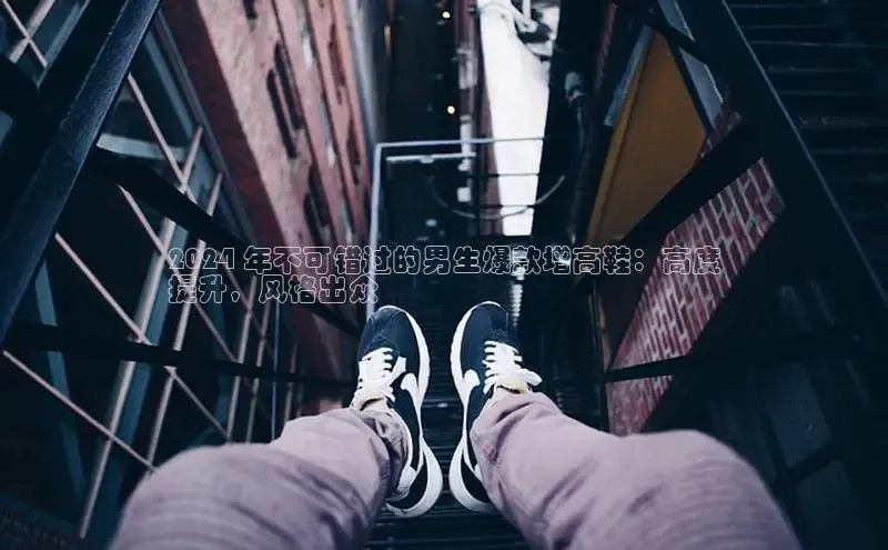 B体育官方入口APP百度信誉2024 年不可错过的男生爆款增高鞋：高度
提升，风格出众