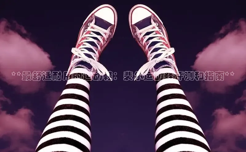 bsports官网 必一运动字节跳动**最舒适耐用的运动鞋：裴尔运动鞋评测和指南**