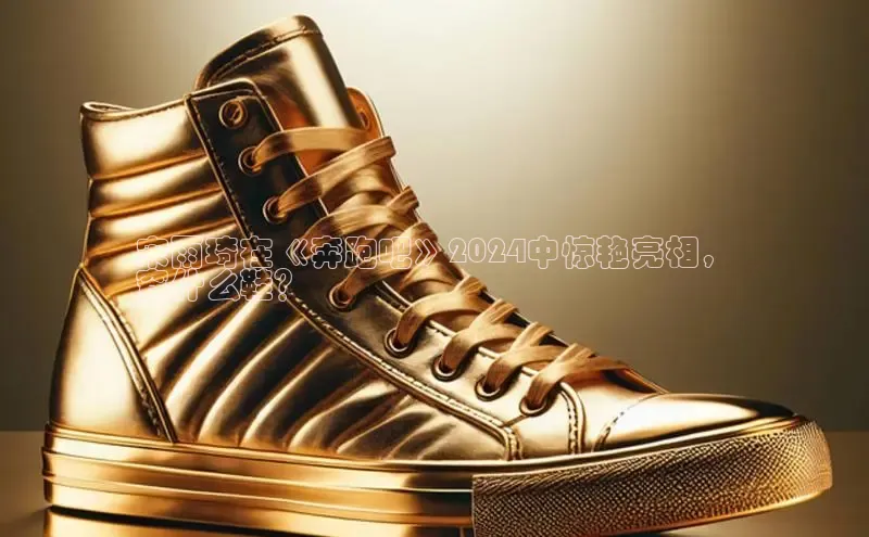 bsports官网 必一运动字节跳动宋雨琦在《奔跑吧》2024中惊艳亮相，
穿什么鞋？