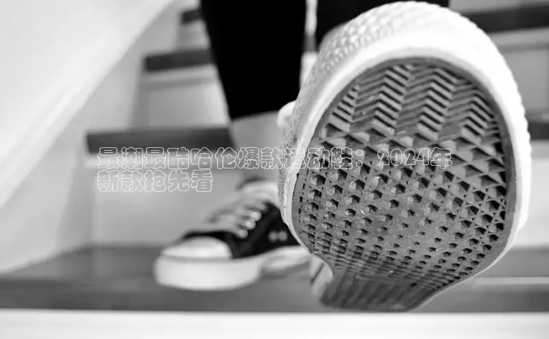 Bsport体育APP下载全站江铃新能源最潮最酷哈伦爆款运动鞋：2024年
新款抢先看