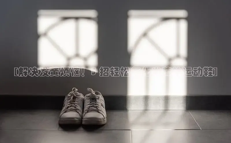 B体育必一官网观星盘[解决发黄烦恼！5 招轻松氧化发黄的运动鞋]