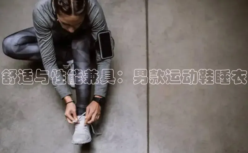 bsport体育官方网站BSPORTS百度搜索资源平台舒适与性能兼具：男款运动鞋睡衣