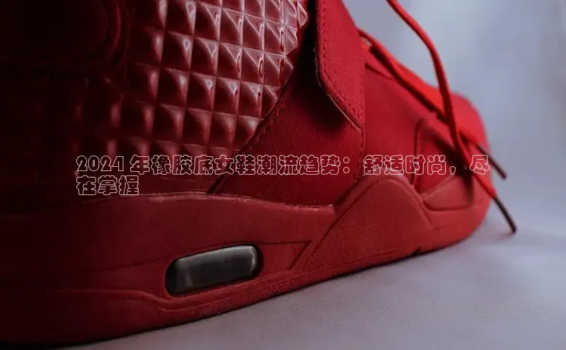 Bsport体育-官方网站阿里尔公司2024 年橡胶底女鞋潮流趋势：舒适时尚，尽
在掌握