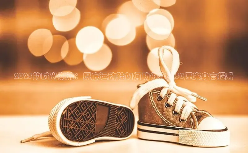 b体育下载入口app百度学术2025的时尚潮流：厚底运动鞋如何助你实现30厘米身高提升
