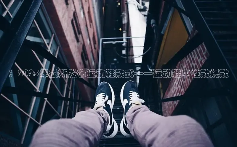 ：2025年最新发布运动鞋款式——运动鞋中性款爆款