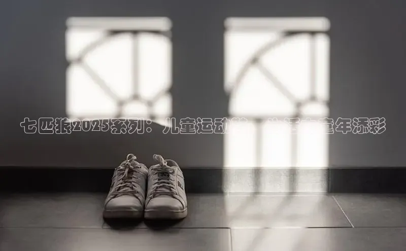 七匹狼2025系列：儿童运动鞋，为活力童年添彩