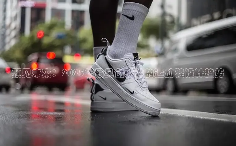 预见未来：2025年最具创新性的运动鞋设计趋势