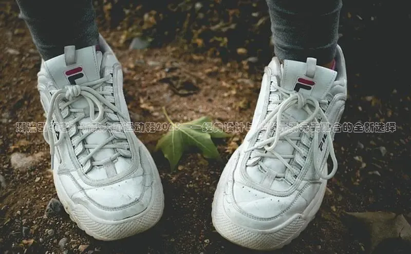 潮流引领者：新款大童运动鞋2025——经典设计与时尚元素完美融合的全新选择