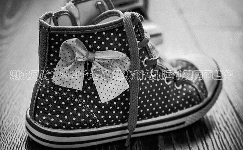 潮流风尚：2025年度女鞋热销高跟运动鞋网面趋势