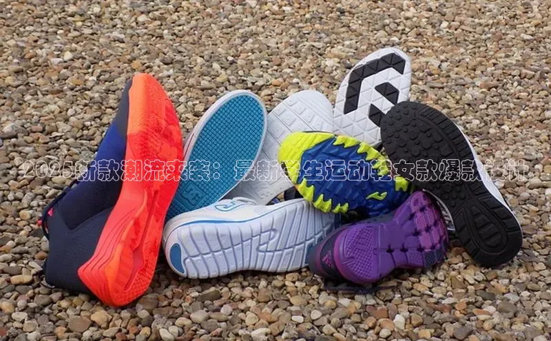 2025新款潮流来袭：最新学生运动鞋女款爆款设计