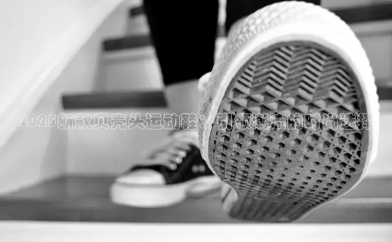 2025新款贝壳头运动鞋：引领潮流的时尚选择