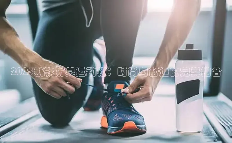 2025新款防臭运动鞋：时尚与舒适的完美结合