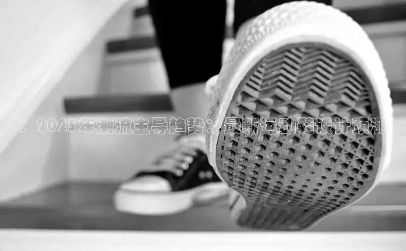 ：2025年潮流主导趋势：最新运动鞋设计预测