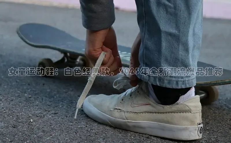 女童运动鞋：白色经典款，2025年全新潮流爆品推荐