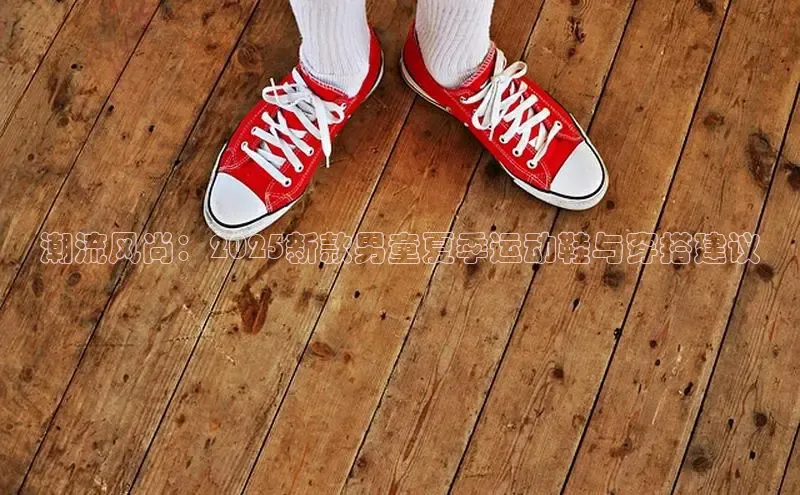 潮流风尚：2025新款男童夏季运动鞋与穿搭建议