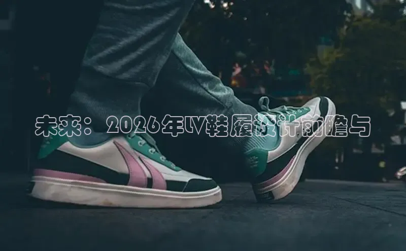 未来：2026年LV鞋履设计前瞻与